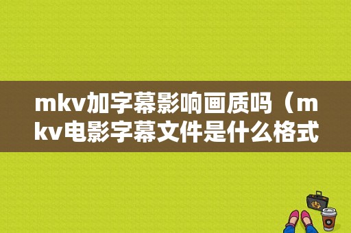 mkv加字幕影响画质吗（mkv电影字幕文件是什么格式的）