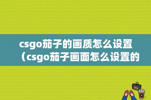 csgo茄子的画质怎么设置（csgo茄子画面怎么设置的）