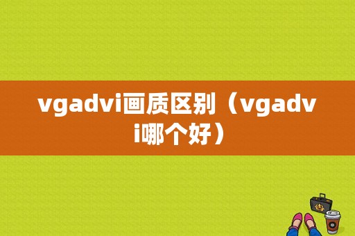 vgadvi画质区别（vgadvi哪个好）