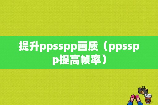 提升ppsspp画质（ppsspp提高帧率）