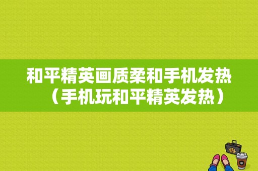 和平精英画质柔和手机发热（手机玩和平精英发热）