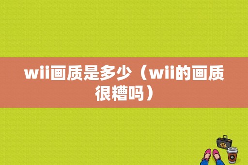 wii画质是多少（wii的画质很糟吗）