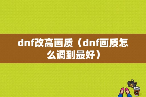 dnf改高画质（dnf画质怎么调到最好）