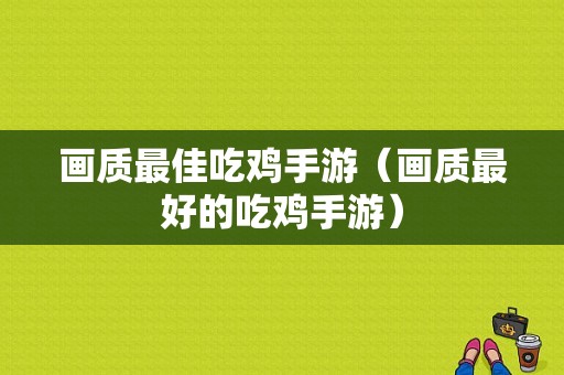 画质最佳吃鸡手游（画质最好的吃鸡手游）