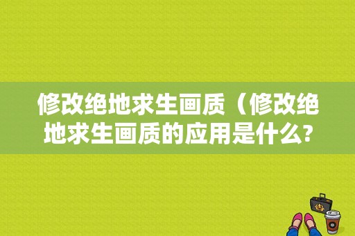 修改绝地求生画质（修改绝地求生画质的应用是什么?）