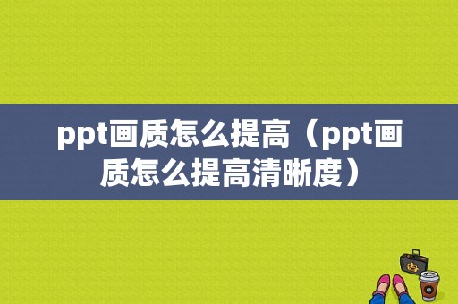 ppt画质怎么提高（ppt画质怎么提高清晰度）