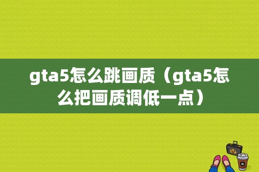 gta5怎么跳画质（gta5怎么把画质调低一点）