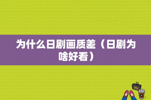 为什么日剧画质差（日剧为啥好看）