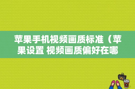 苹果手机视频画质标准（苹果设置 视频画质偏好在哪）