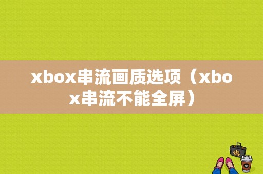 xbox串流画质选项（xbox串流不能全屏）