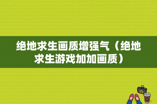 绝地求生画质增强气（绝地求生游戏加加画质）