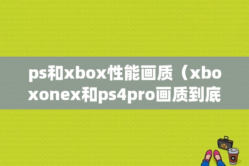 ps和xbox性能画质（xboxonex和ps4pro画质到底有多少差距）