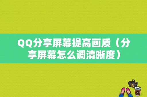 QQ分享屏幕提高画质（分享屏幕怎么调清晰度）