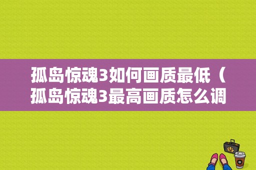 孤岛惊魂3如何画质最低（孤岛惊魂3最高画质怎么调）