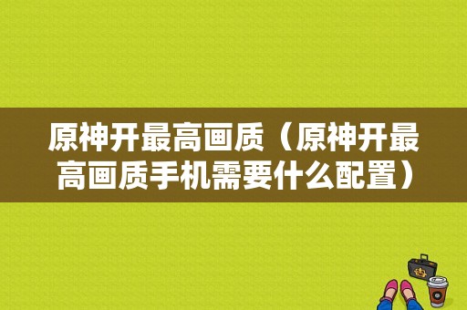 原神开最高画质（原神开最高画质手机需要什么配置）