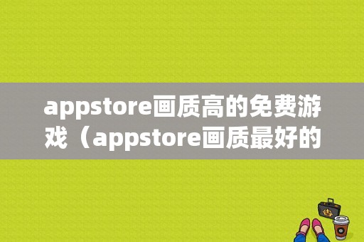 appstore画质高的免费游戏（appstore画质最好的游戏）