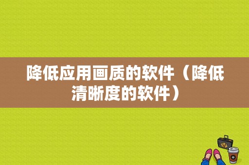 降低应用画质的软件（降低清晰度的软件）