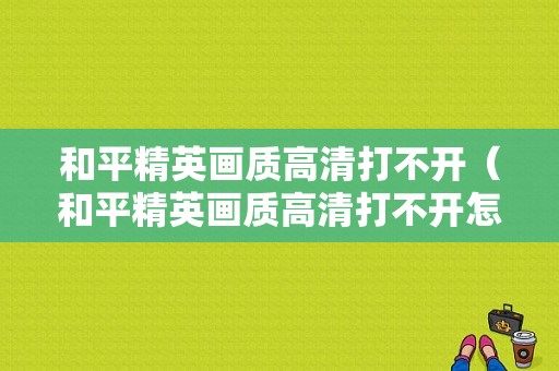 和平精英画质高清打不开（和平精英画质高清打不开怎么回事）