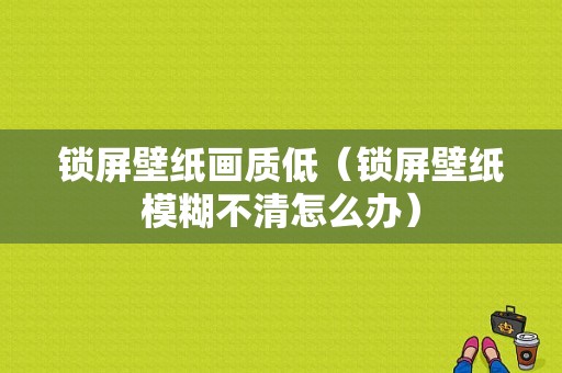 锁屏壁纸画质低（锁屏壁纸模糊不清怎么办）