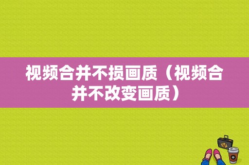 视频合并不损画质（视频合并不改变画质）