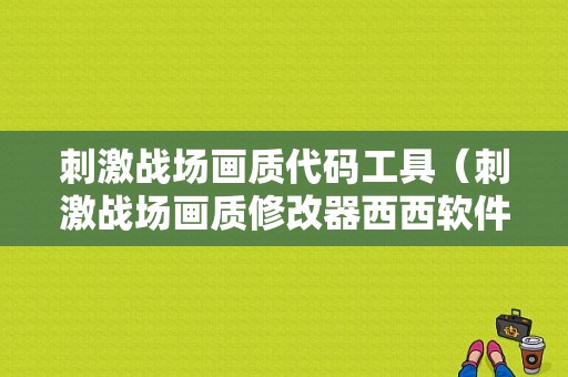 刺激战场画质代码工具（刺激战场画质修改器西西软件园）