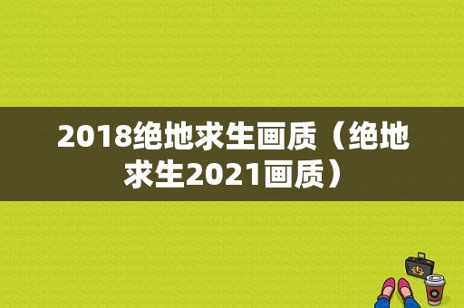 2018绝地求生画质（绝地求生2021画质）