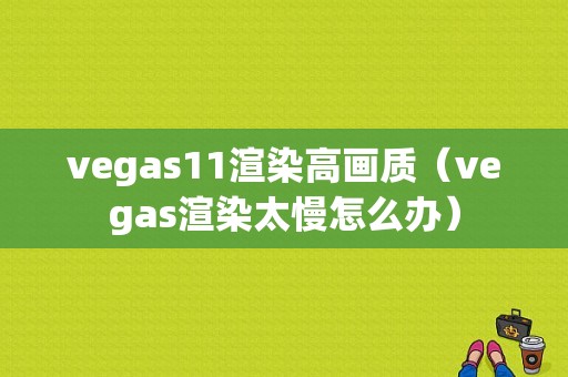 vegas11渲染高画质（vegas渲染太慢怎么办）