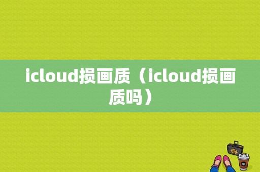 icloud损画质（icloud损画质吗）