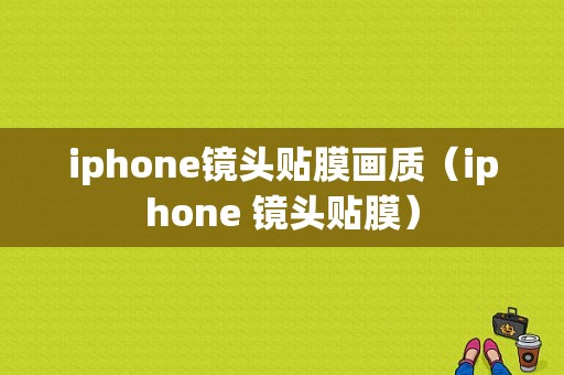 iphone镜头贴膜画质（iphone 镜头贴膜）