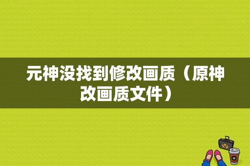 元神没找到修改画质（原神改画质文件）